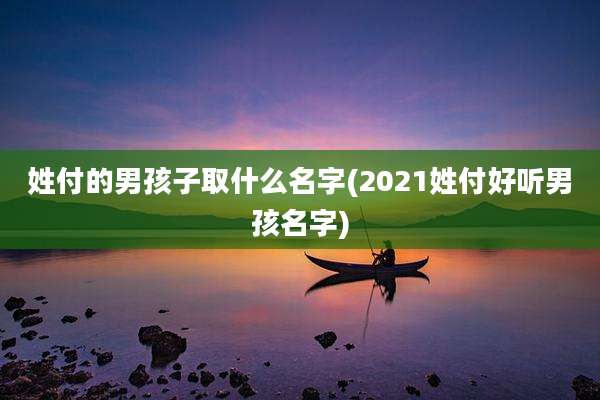 姓付的男孩子取什么名字(2021姓付好听男孩名字)