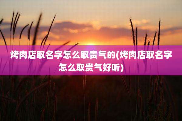 烤肉店取名字怎么取贵气的(烤肉店取名字怎么取贵气好听)