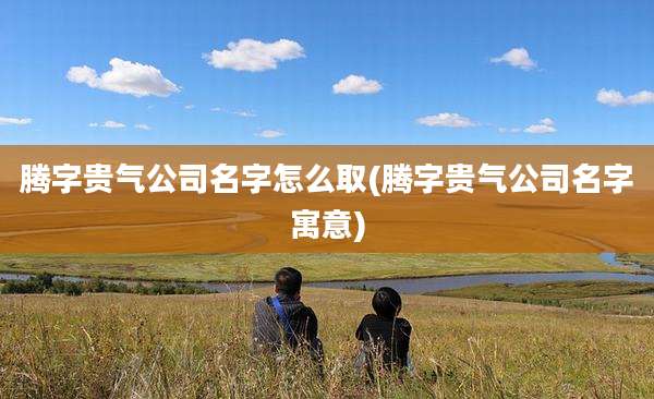 腾字贵气公司名字怎么取(腾字贵气公司名字寓意)