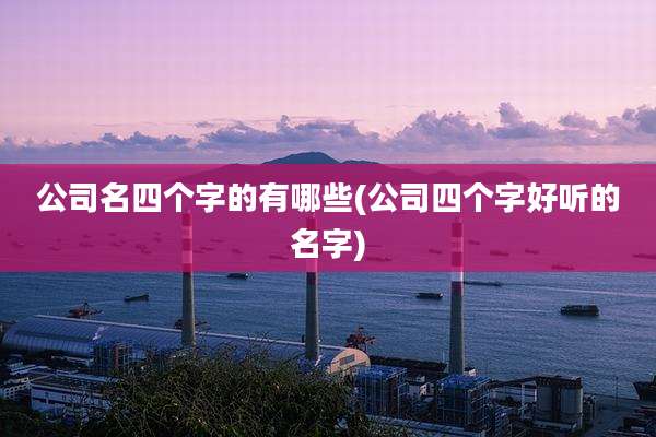 公司名四个字的有哪些(公司四个字好听的名字)