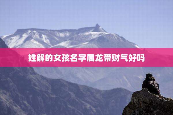 姓解的女孩名字属龙带财气好吗