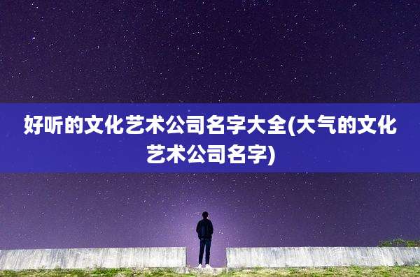 好听的文化艺术公司名字大全(大气的文化艺术公司名字)