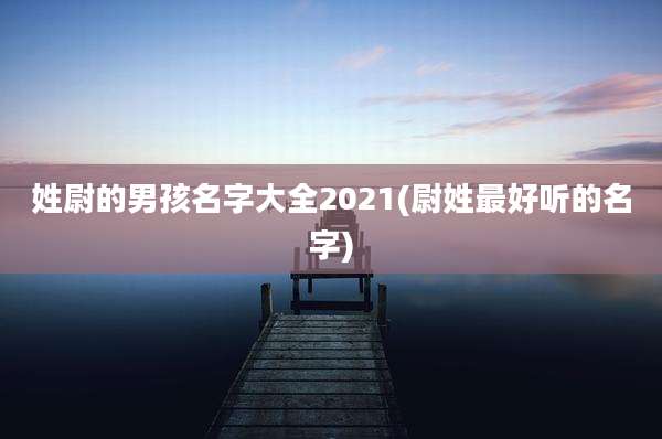 姓尉的男孩名字大全2021(尉姓最好听的名字)