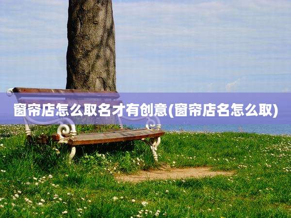 窗帘店怎么取名才有创意(窗帘店名怎么取)