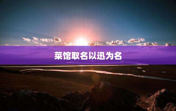 菜馆取名以迅为名
