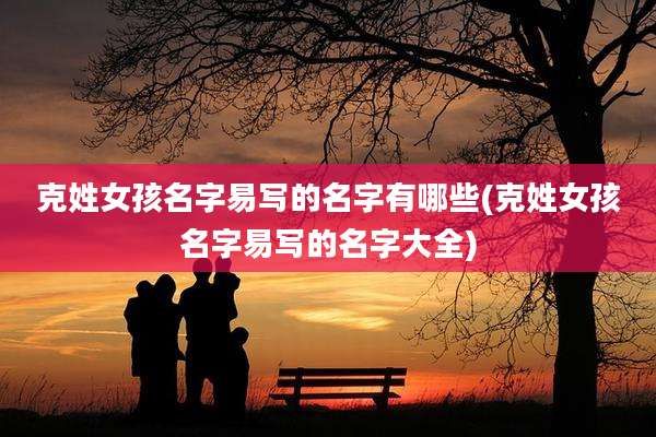 克姓女孩名字易写的名字有哪些(克姓女孩名字易写的名字大全)