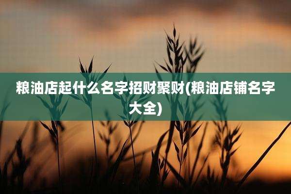 粮油店起什么名字招财聚财(粮油店铺名字大全)