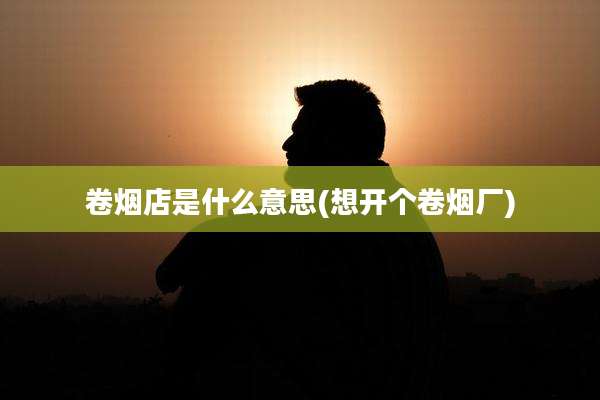 卷烟店是什么意思(想开个卷烟厂)