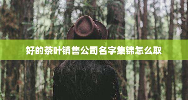 好的茶叶销售公司名字集锦怎么取