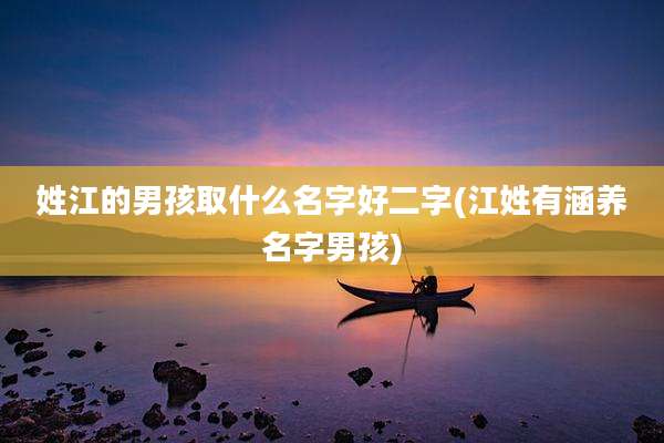姓江的男孩取什么名字好二字(江姓有涵养名字男孩)