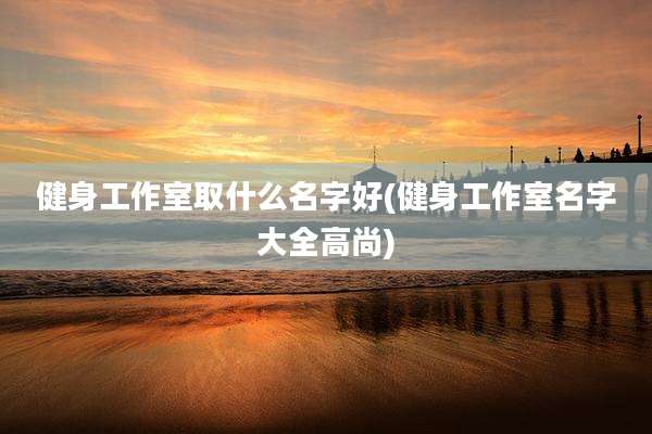 健身工作室取什么名字好(健身工作室名字大全高尚)