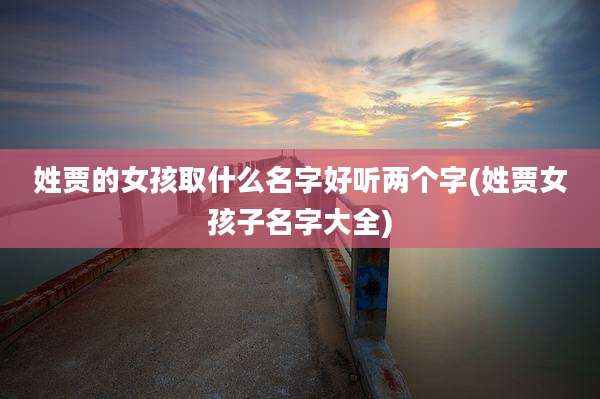 姓贾的女孩取什么名字好听两个字(姓贾女孩子名字大全)