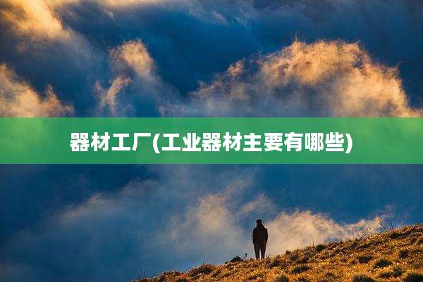 器材工厂(工业器材主要有哪些)