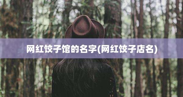 网红饺子馆的名字(网红饺子店名)