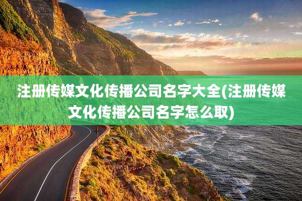 注册传媒文化传播公司名字大全(注册传媒文化传播公司名字怎么取)
