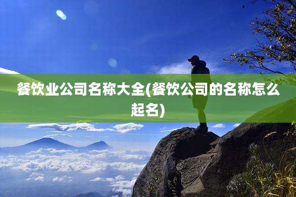 餐饮业公司名称大全(餐饮公司的名称怎么起名)