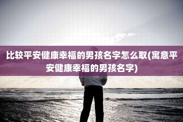 比较平安健康幸福的男孩名字怎么取(寓意平安健康幸福的男孩名字)
