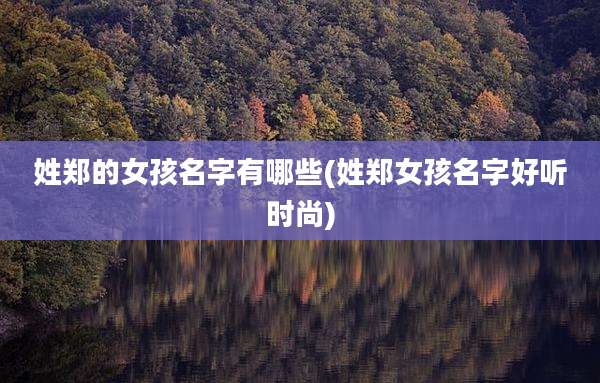 姓郑的女孩名字有哪些(姓郑女孩名字好听时尚)