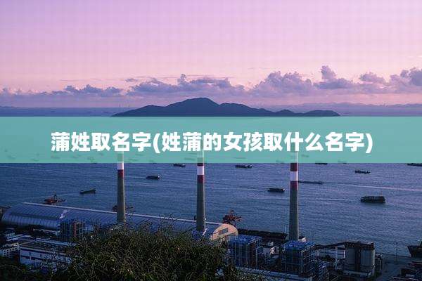 蒲姓取名字(姓蒲的女孩取什么名字)