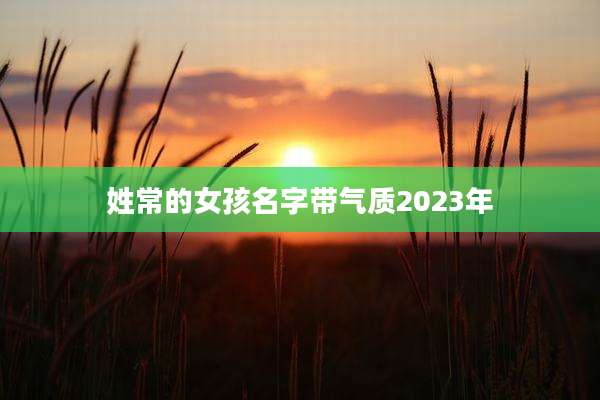 姓常的女孩名字带气质2023年
