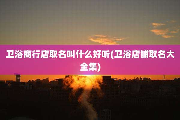 卫浴商行店取名叫什么好听(卫浴店铺取名大全集)