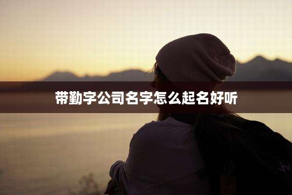带勤字公司名字怎么起名好听