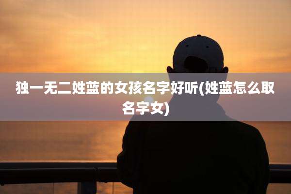 独一无二姓蓝的女孩名字好听(姓蓝怎么取名字女)