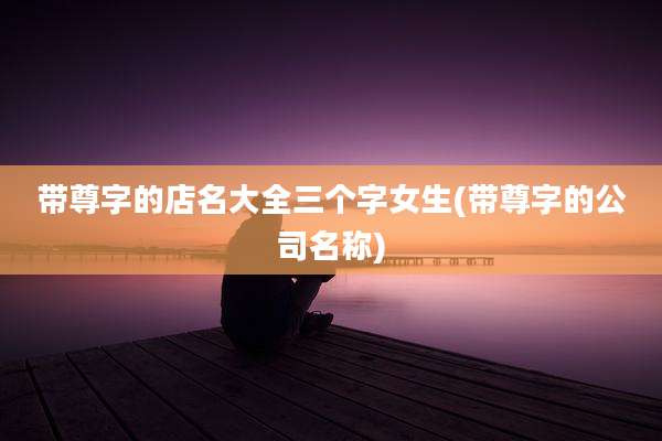 带尊字的店名大全三个字女生(带尊字的公司名称)