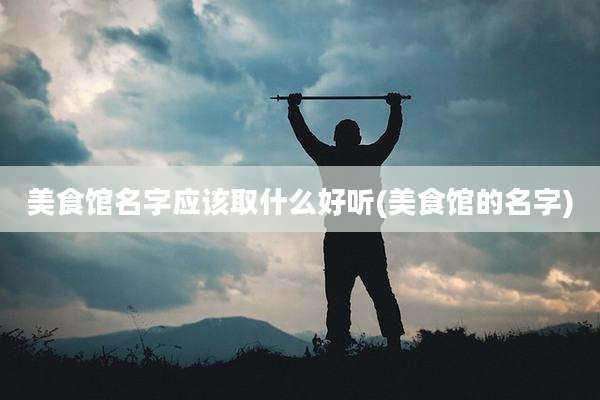 美食馆名字应该取什么好听(美食馆的名字)