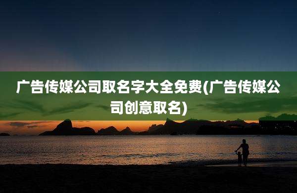 广告传媒公司取名字大全免费(广告传媒公司创意取名)