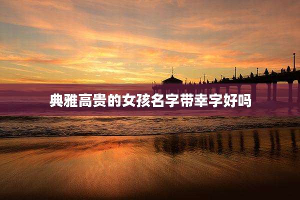 典雅高贵的女孩名字带幸字好吗