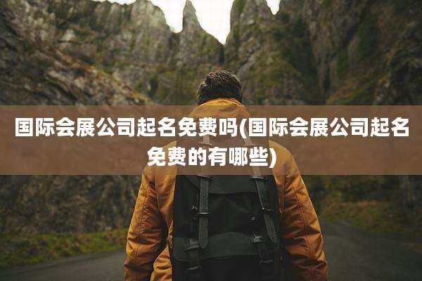 国际会展公司起名免费吗(国际会展公司起名免费的有哪些)