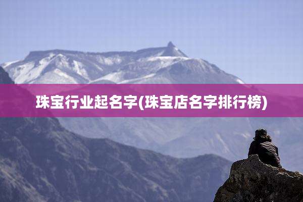 珠宝行业起名字(珠宝店名字排行榜)
