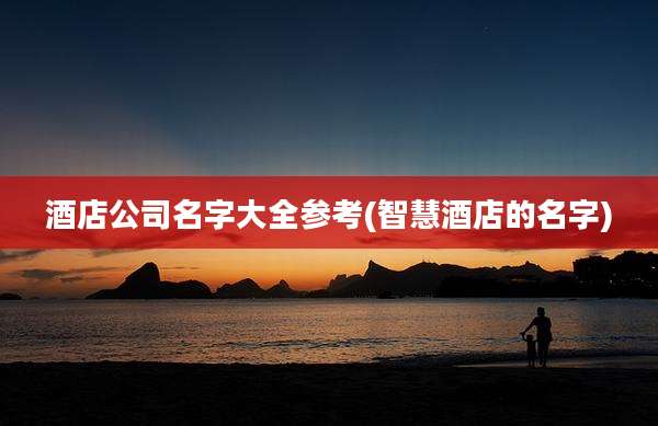 酒店公司名字大全参考(智慧酒店的名字)