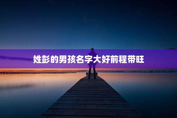 姓彭的男孩名字大好前程带旺