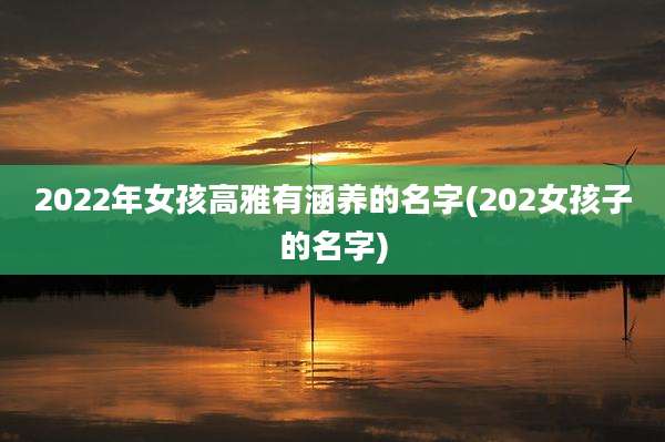 2022年女孩高雅有涵养的名字(202女孩子的名字)