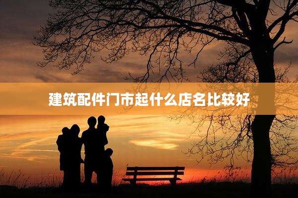 建筑配件门市起什么店名比较好