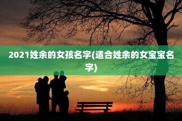 2021姓余的女孩名字(适合姓余的女宝宝名字)