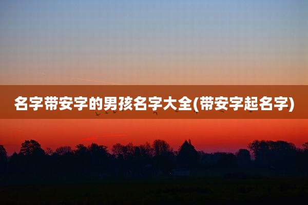 名字带安字的男孩名字大全(带安字起名字)