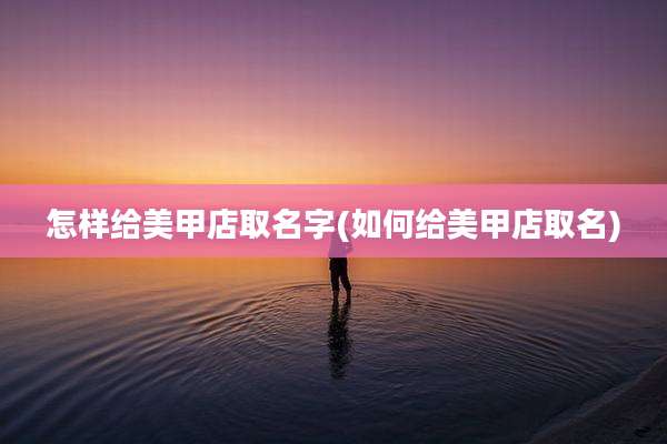 怎样给美甲店取名字(如何给美甲店取名)