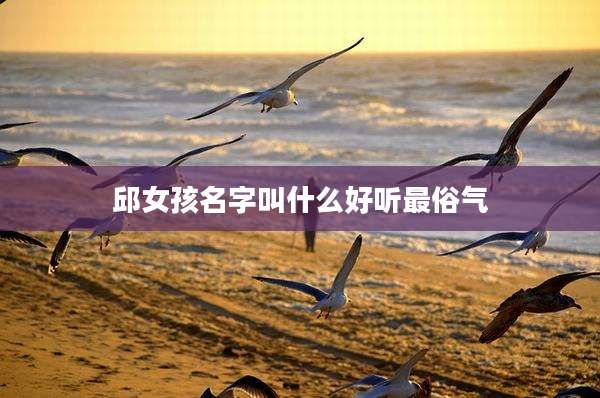 邱女孩名字叫什么好听最俗气