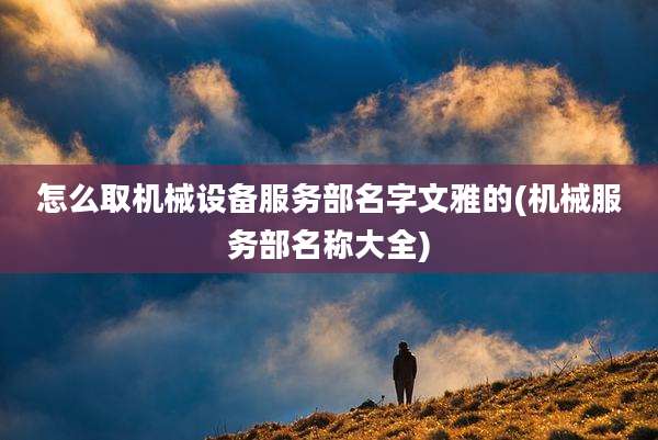 怎么取机械设备服务部名字文雅的(机械服务部名称大全)