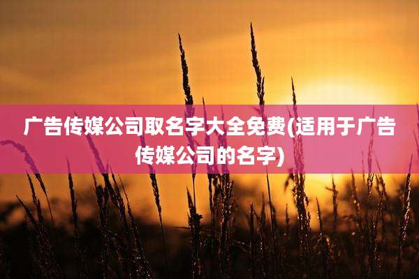 广告传媒公司取名字大全免费(适用于广告传媒公司的名字)