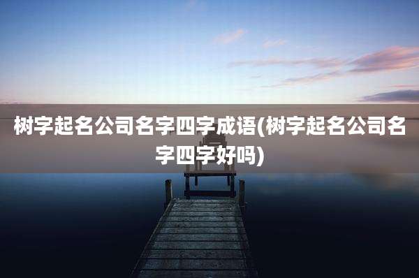 树字起名公司名字四字成语(树字起名公司名字四字好吗)