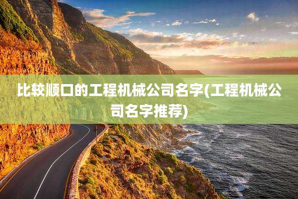 比较顺口的工程机械公司名字(工程机械公司名字推荐)