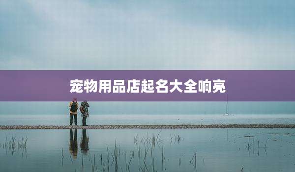 宠物用品店起名大全响亮