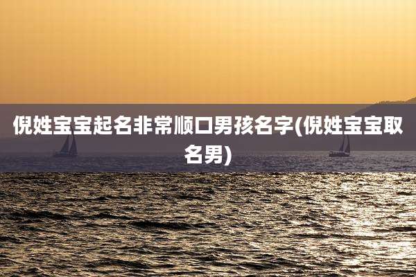 倪姓宝宝起名非常顺口男孩名字(倪姓宝宝取名男)