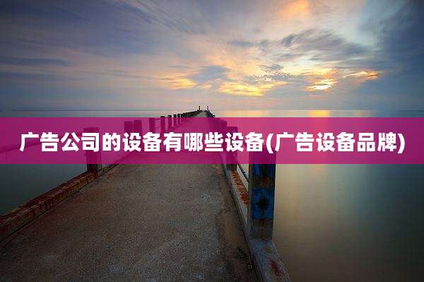 广告公司的设备有哪些设备(广告设备品牌)