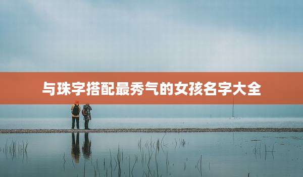 与珠字搭配最秀气的女孩名字大全