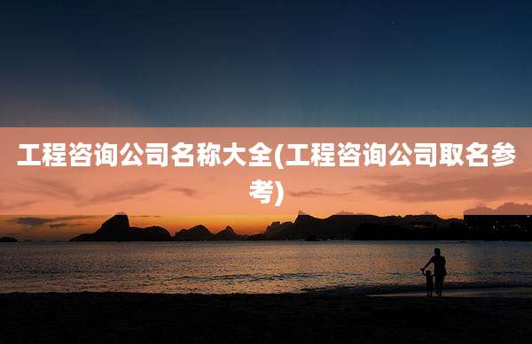 工程咨询公司名称大全(工程咨询公司取名参考)
